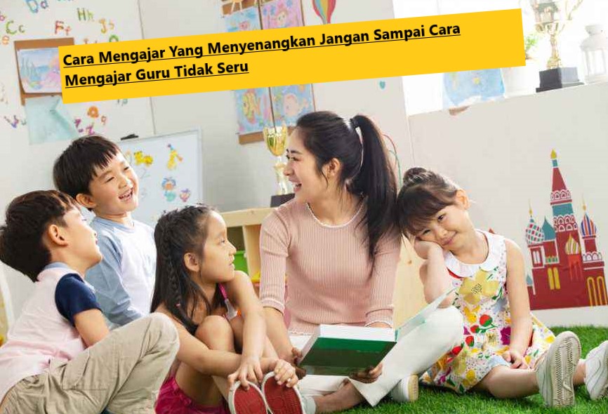 Cara Mengajar Yang Menyenangkan Jangan Sampai Cara Mengajar Guru Tidak Seru